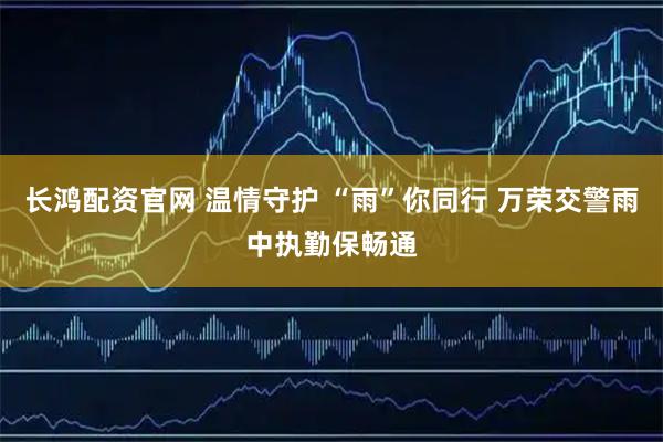 长鸿配资官网 温情守护 “雨”你同行 万荣交警雨中执勤保畅通