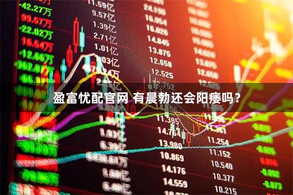 盈富忧配官网 有晨勃还会阳痿吗？