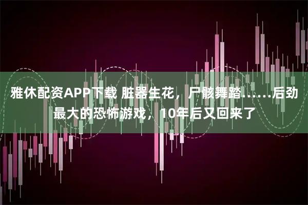 雅休配资APP下载 脏器生花，尸骸舞踏……后劲最大的恐怖游戏，10年后又回来了