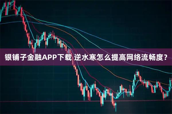 银铺子金融APP下载 逆水寒怎么提高网络流畅度？