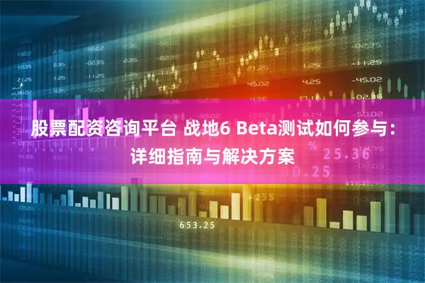 股票配资咨询平台 战地6 Beta测试如何参与:详细指南与解决方案