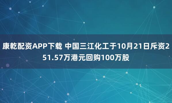 康乾配资APP下载 中国三江化工于10月21日斥资251.57万港元回购100万股