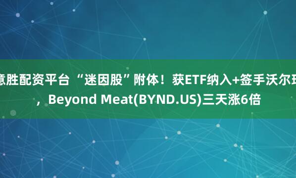 意胜配资平台 “迷因股”附体！获ETF纳入+签手沃尔玛，Beyond Meat(BYND.US)三天涨6倍