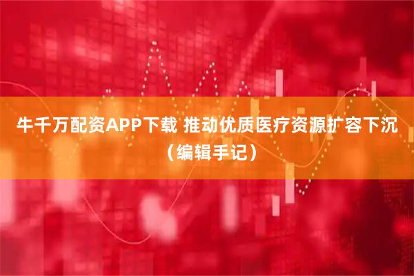 牛千万配资APP下载 推动优质医疗资源扩容下沉（编辑手记）