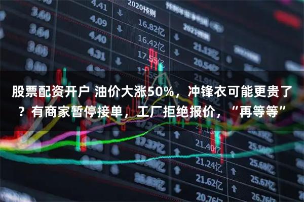 股票配资开户 油价大涨50%，冲锋衣可能更贵了？有商家暂停接单，工厂拒绝报价，“再等等”