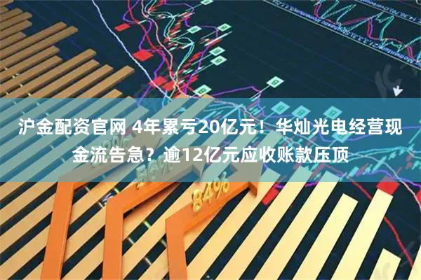 沪金配资官网 4年累亏20亿元！华灿光电经营现金流告急？逾12亿元应收账款压顶
