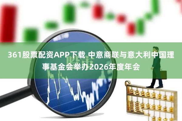 361股票配资APP下载 中意商联与意大利中国理事基金会举办2026年度年会