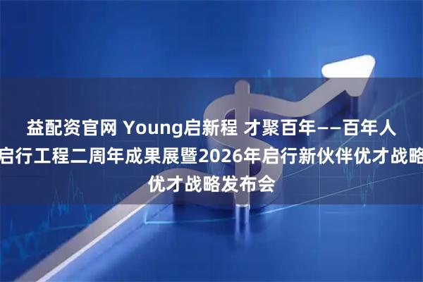 益配资官网 Young启新程 才聚百年——百年人寿举办启行工程二周年成果展暨2026年启行新伙伴优才战略发布会