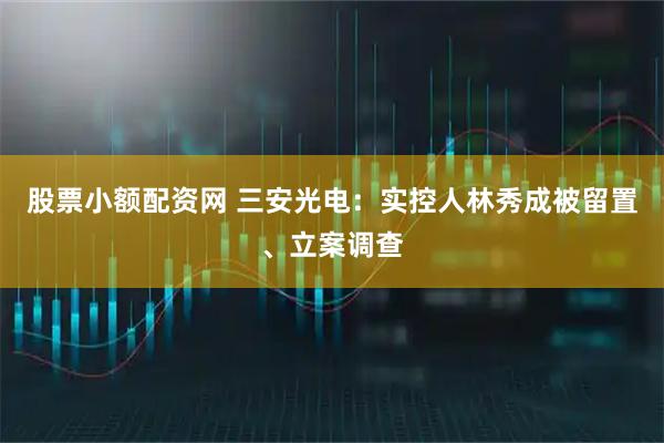 股票小额配资网 三安光电：实控人林秀成被留置、立案调查