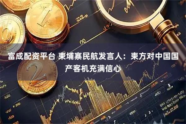 富成配资平台 柬埔寨民航发言人：柬方对中国国产客机充满信心