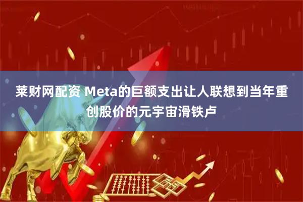 莱财网配资 Meta的巨额支出让人联想到当年重创股价的元宇宙滑铁卢