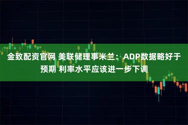 金致配资官网 美联储理事米兰：ADP数据略好于预期 利率水平应该进一步下调