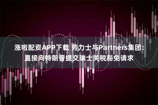涨啦配资APP下载 劳力士与Partners集团：直接向特朗普提交瑞士关税豁免请求