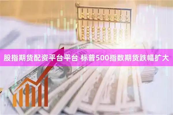 股指期货配资平台平台 标普500指数期货跌幅扩大