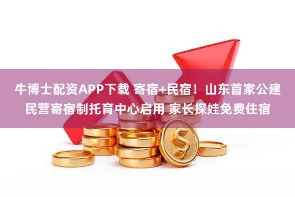 牛博士配资APP下载 寄宿+民宿！山东首家公建民营寄宿制托育中心启用 家长探娃免费住宿