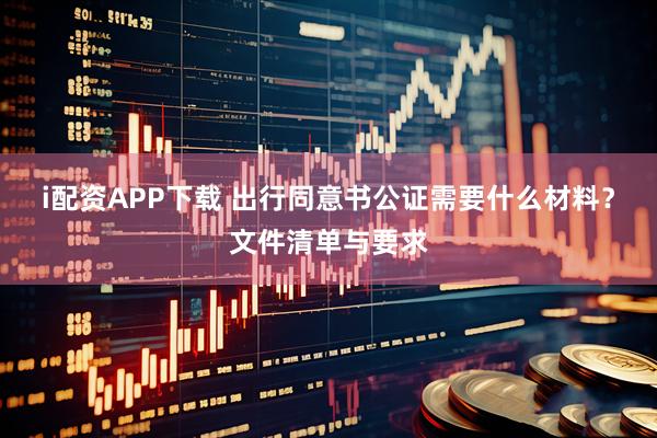 i配资APP下载 出行同意书公证需要什么材料？文件清单与要求