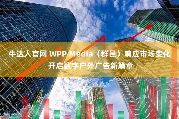 牛达人官网 WPP Media（群邑）响应市场变化 开启数字户外广告新篇章