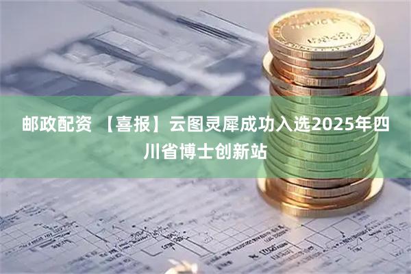 邮政配资 【喜报】云图灵犀成功入选2025年四川省博士创新站
