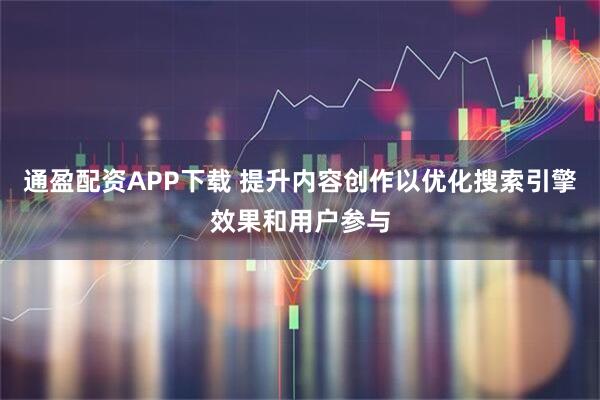 通盈配资APP下载 提升内容创作以优化搜索引擎效果和用户参与