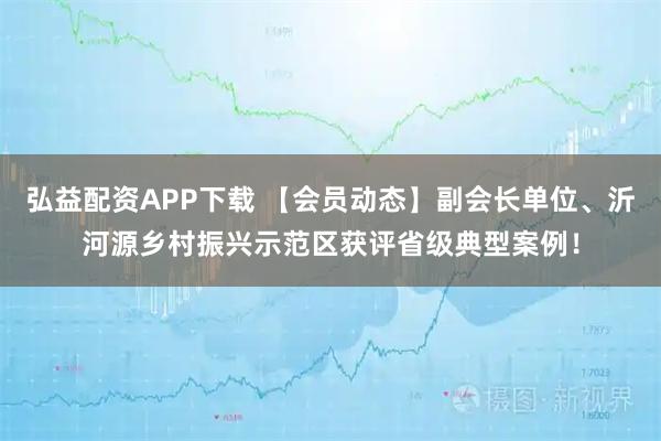 弘益配资APP下载 【会员动态】副会长单位、沂河源乡村振兴示范区获评省级典型案例！