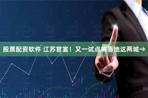 股票配资软件 江苏官宣!又一试点将落地这两城→