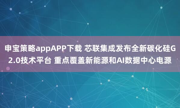申宝策略appAPP下载 芯联集成发布全新碳化硅G2.0技术平台 重点覆盖新能源和AI数据中心电源