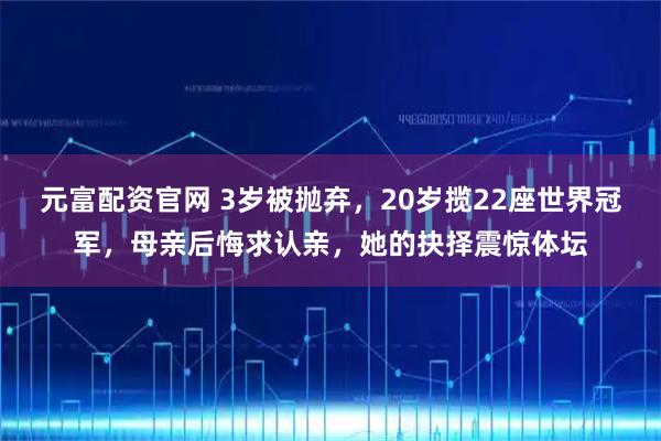 元富配资官网 3岁被抛弃，20岁揽22座世界冠军，母亲后悔求认亲，她的抉择震惊体坛