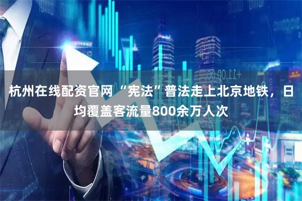 杭州在线配资官网 “宪法”普法走上北京地铁，日均覆盖客流量800余万人次