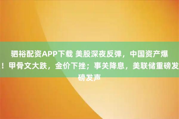 驷裕配资APP下载 美股深夜反弹，中国资产爆发！甲骨文大跌，金价下挫；事关降息，美联储重磅发声
