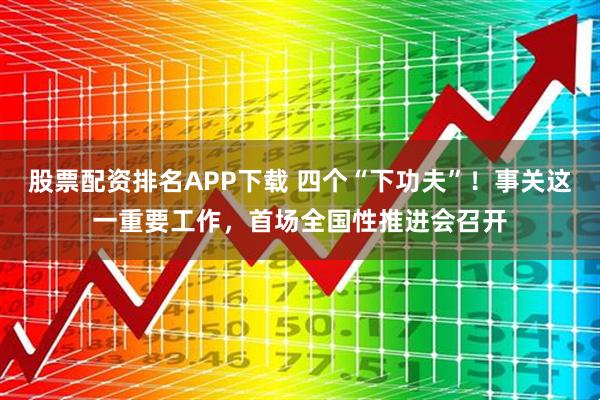 股票配资排名APP下载 四个“下功夫”！事关这一重要工作，首场全国性推进会召开