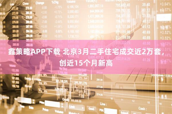 鑫策略APP下载 北京3月二手住宅成交近2万套，创近15个月新高