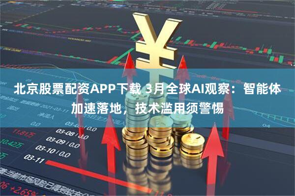 北京股票配资APP下载 3月全球AI观察：智能体加速落地，技术滥用须警惕