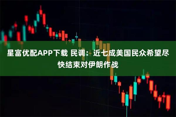 星富优配APP下载 民调：近七成美国民众希望尽快结束对伊朗作战