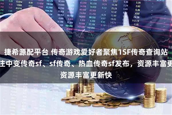 捷希源配平台 传奇游戏爱好者聚焦1SF传奇查询站，专注中变传奇sf、sf传奇、热血传奇sf发布，资源丰富更新快