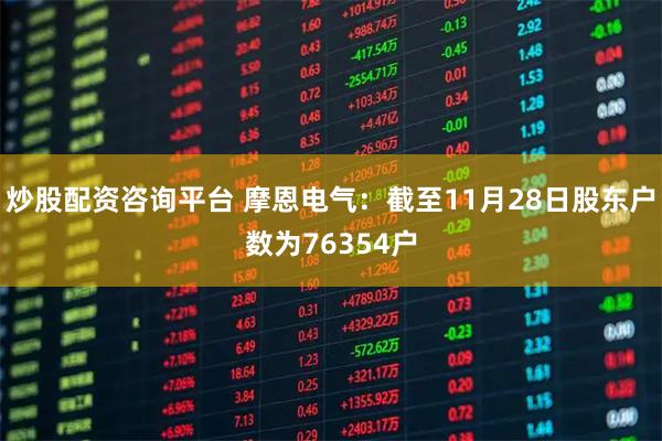 炒股配资咨询平台 摩恩电气：截至11月28日股东户数为76354户