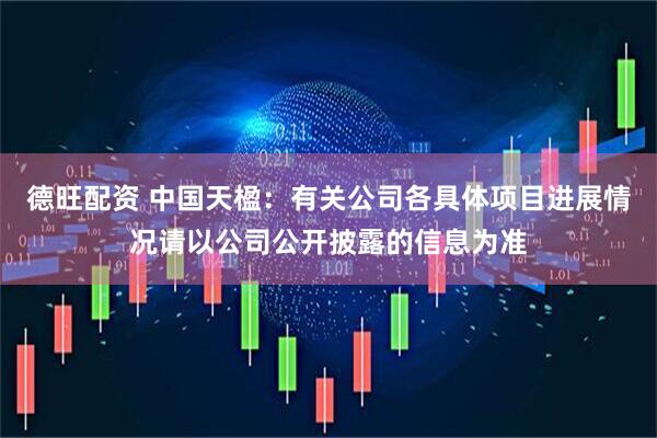 德旺配资 中国天楹：有关公司各具体项目进展情况请以公司公开披露的信息为准
