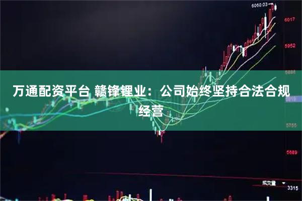 万通配资平台 赣锋锂业：公司始终坚持合法合规经营