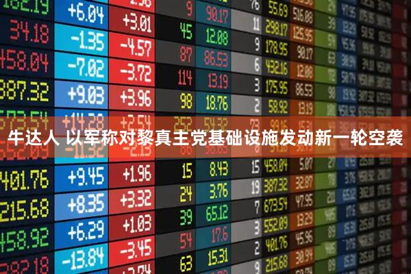 牛达人 以军称对黎真主党基础设施发动新一轮空袭