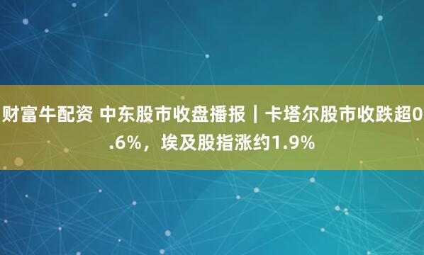 财富牛配资 中东股市收盘播报｜卡塔尔股市收跌超0.6%，埃及股指涨约1.9%