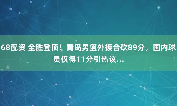 68配资 全胜登顶！青岛男篮外援合砍89分，国内球员仅得11分引热议...