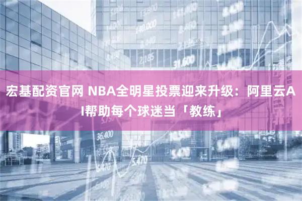 宏基配资官网 NBA全明星投票迎来升级：阿里云AI帮助每个球迷当「教练」