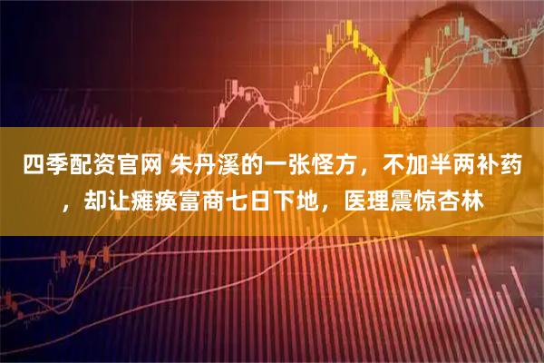 四季配资官网 朱丹溪的一张怪方，不加半两补药，却让瘫痪富商七日下地，医理震惊杏林