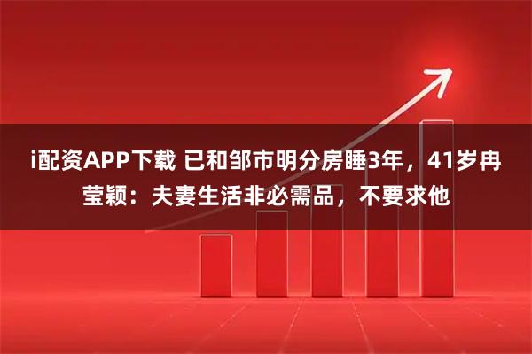 i配资APP下载 已和邹市明分房睡3年，41岁冉莹颖：夫妻生活非必需品，不要求他