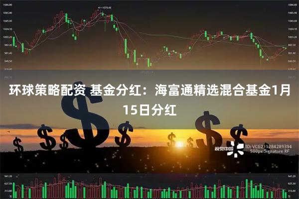 环球策略配资 基金分红：海富通精选混合基金1月15日分红