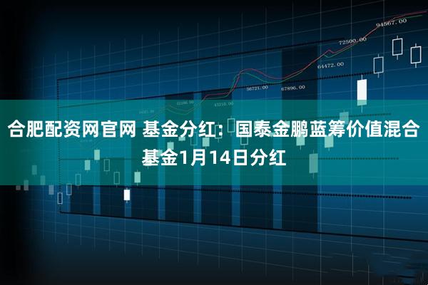 合肥配资网官网 基金分红：国泰金鹏蓝筹价值混合基金1月14日分红