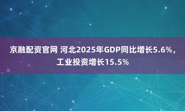京融配资官网 河北2025年GDP同比增长5.6%，工业投资增长15.5%
