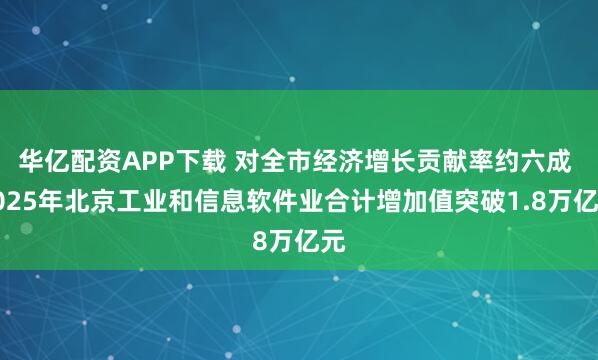 华亿配资APP下载 对全市经济增长贡献率约六成 2025年北京工业和信息软件业合计增加值突破1.8万亿元
