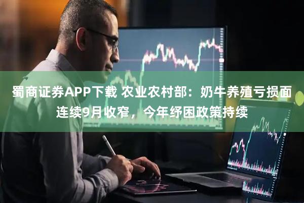 蜀商证券APP下载 农业农村部：奶牛养殖亏损面连续9月收窄，今年纾困政策持续