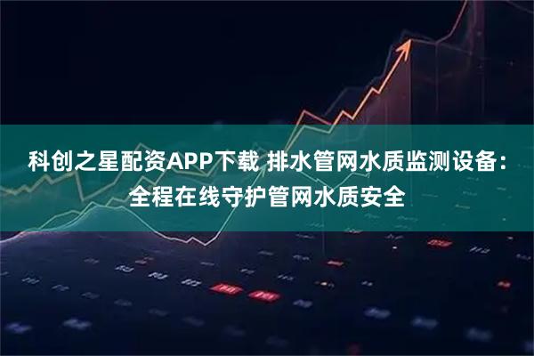 科创之星配资APP下载 排水管网水质监测设备：全程在线守护管网水质安全
