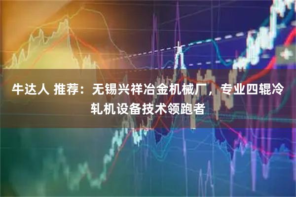牛达人 推荐：无锡兴祥冶金机械厂，专业四辊冷轧机设备技术领跑者